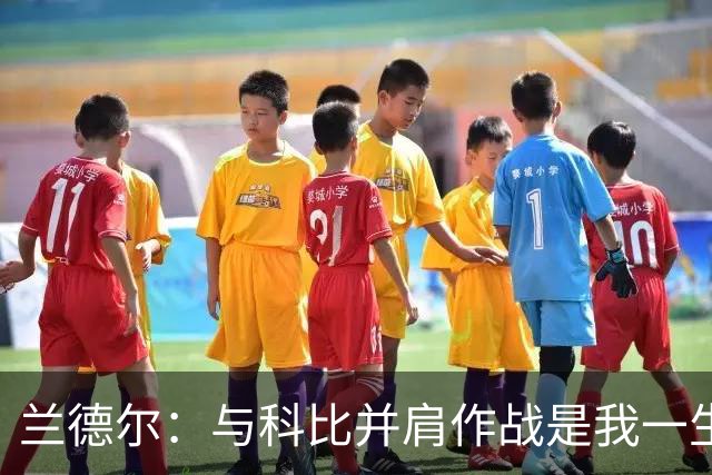 兰德尔：与科比并肩作战是我一生的恩赐，如今我愿意将他的智慧传递给后辈